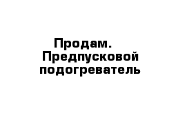    Продам.    Предпусковой подогреватель